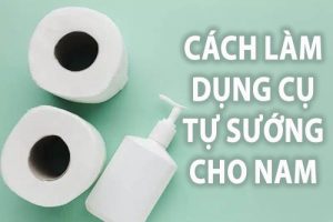 Cách làm dụng cụ tự sướng cho nam